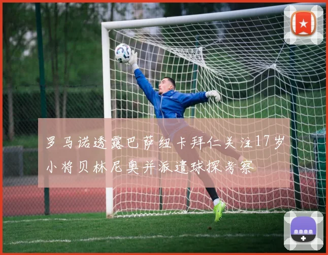 罗马诺透露巴萨纽卡拜仁关注17岁小将贝林尼奥并派遣球探考察