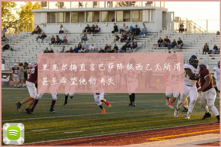 里克尔梅直言巴萨降级西乙无所谓甚至希望他们消失