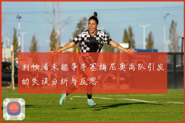 利物浦未能争夺塞梅尼奥离队引发的失误分析与反思