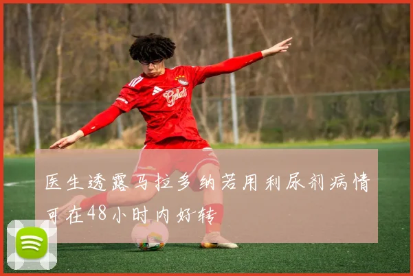 医生透露马拉多纳若用利尿剂病情可在48小时内好转