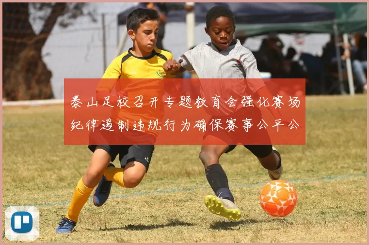 泰山足校召开专题教育会强化赛场纪律遏制违规行为确保赛事公平公正