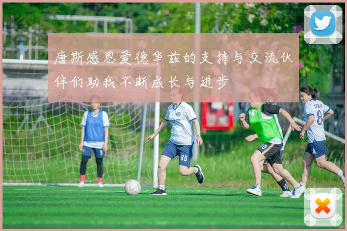 唐斯感恩爱德华兹的支持与交流伙伴们助我不断成长与进步
