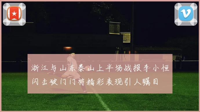 浙江与山东泰山上半场战报李小恒闪击破门门将精彩表现引人瞩目