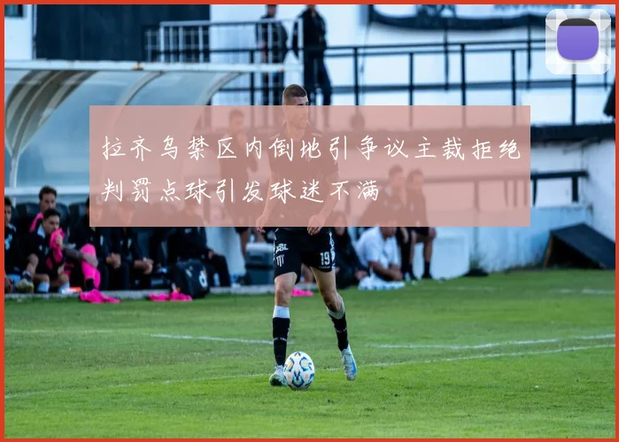 拉齐乌禁区内倒地引争议主裁拒绝判罚点球引发球迷不满
