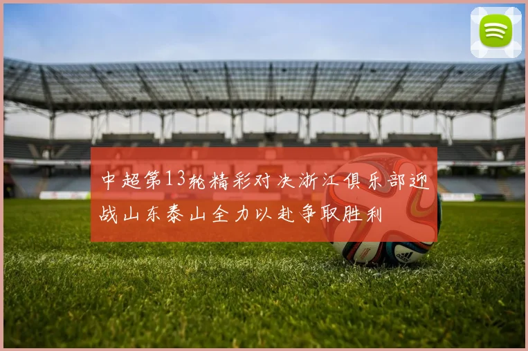 中超第13轮精彩对决浙江俱乐部迎战山东泰山全力以赴争取胜利