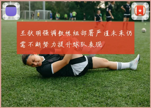 王秋明强调教练组部署严谨未来仍需不断努力提升球队表现