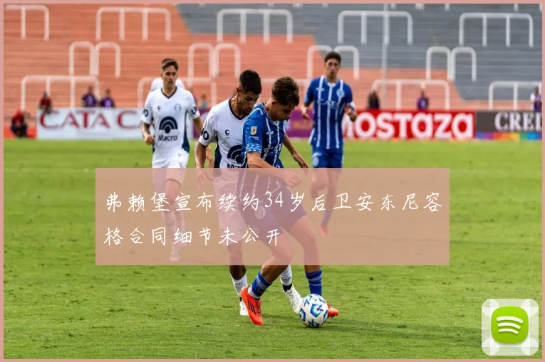 弗赖堡宣布续约34岁后卫安东尼容格合同细节未公开