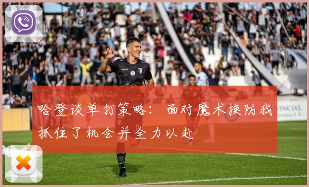 哈登谈单打策略：面对魔术换防我抓住了机会并全力以赴